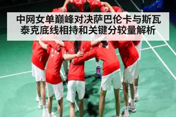 中网女单巅峰对决萨巴伦卡与斯瓦泰克底线相持和关键分较量解析 | CQ9