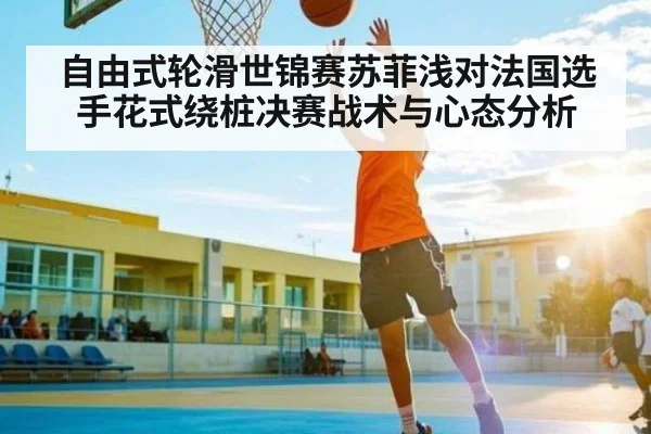 自由式轮滑世锦赛苏菲浅对法国选手花式绕桩决赛战术与心态分析 | CQ9
