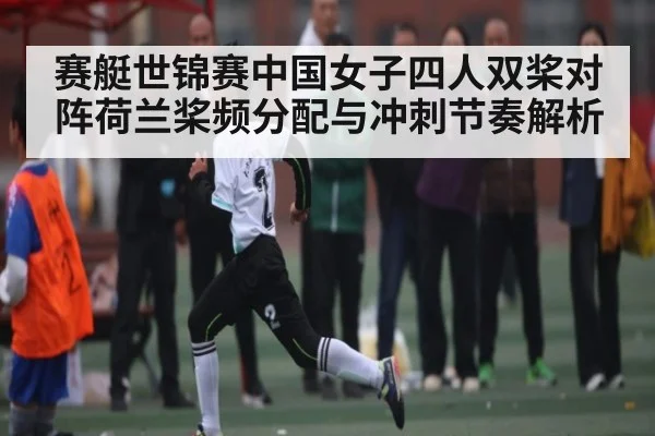 赛艇世锦赛中国女子四人双桨对阵荷兰桨频分配与冲刺节奏解析