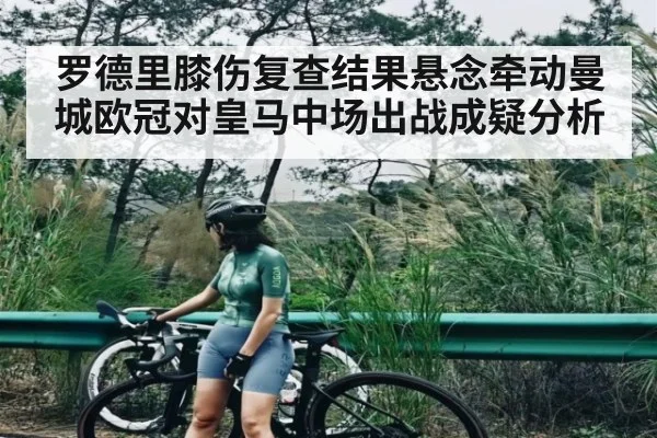 罗德里膝伤复查结果悬念牵动曼城欧冠对皇马中场出战成疑分析 | CQ9